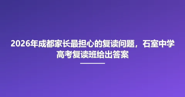 2026年成都家长最担心的复读问题,石室中学高考复读班给出答案