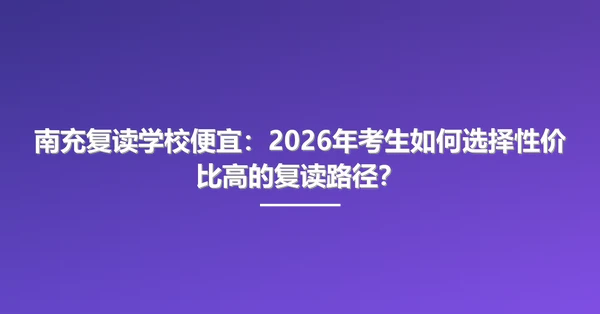 南充复读学校便宜:2026年考生如何选择性价比高的复读路径?