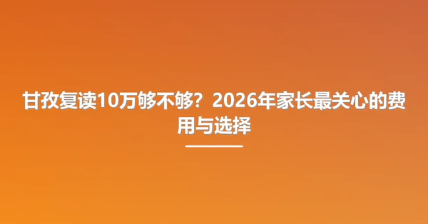 甘孜复读10万够不够?2026年家长最关心的费用与选择