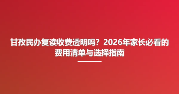 甘孜民办复读收费透明吗?2026年家长必看的费用清单与选择指南