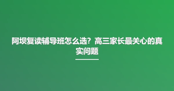 阿坝复读辅导班怎么选?高三家长最关心的真实问题