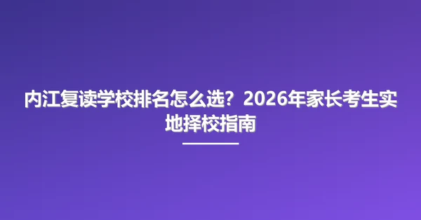 内江复读学校排名怎么选?2026年家长考生实地择校指南