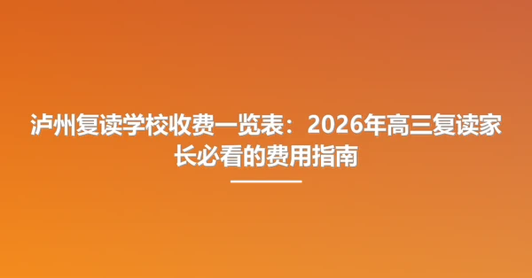 泸州复读学校收费一览表:2026年高三复读家长必看的费用指南