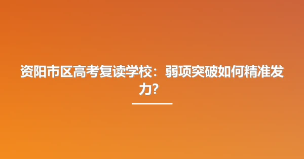 资阳市区高考复读学校:弱项突破如何精准发力?