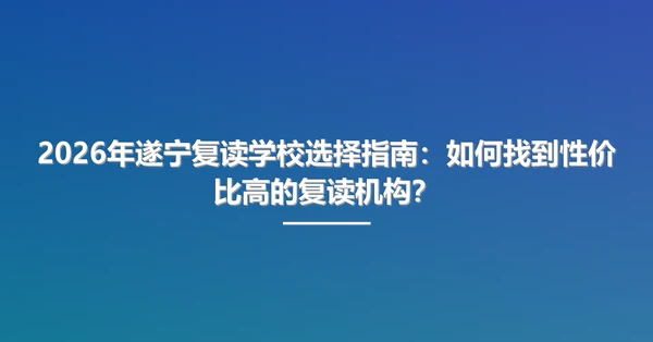 2026年遂宁复读学校选择指南:如何找到性价比高的复读机构?