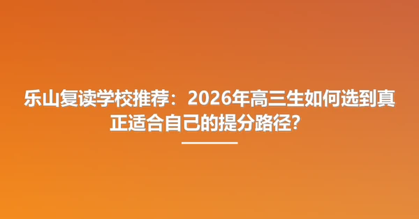 乐山复读学校推荐:2026年高三生如何选到真正适合自己的提分路径?