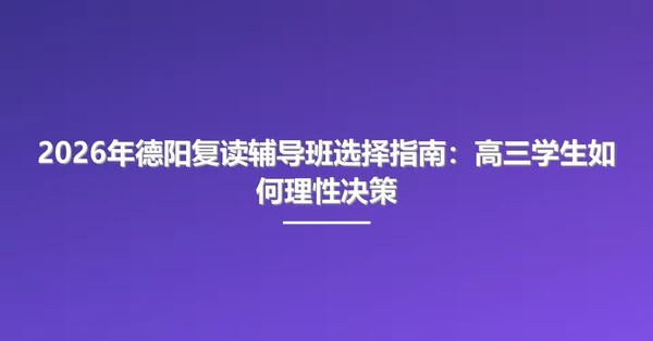 2026年德阳复读辅导班选择指南:高三学生如何理性决策