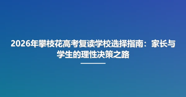 2026年攀枝花高考复读学校选择指南:家长与学生的理性决策之路