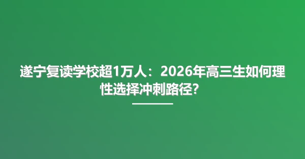 遂宁复读学校超1万人:2026年高三生如何理性选择冲刺路径?
