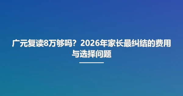 广元复读8万够吗?2026年家长最纠结的费用与选择问题