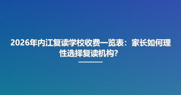 2026年内江复读学校收费一览表:家长如何理性选择复读机构?