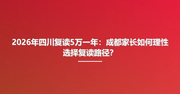 2026年四川复读5万一年：成都家长如何理性选择复读路径？