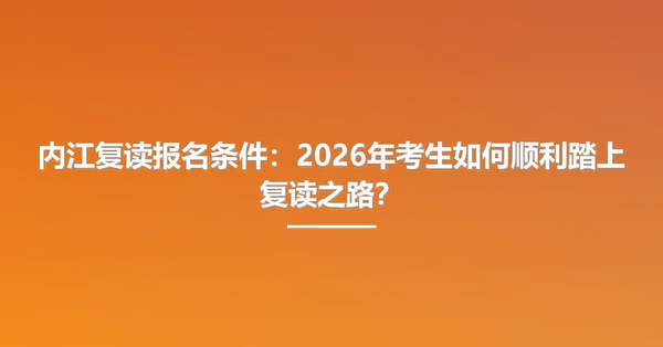 内江复读报名条件:2026年考生如何顺利踏上复读之路?