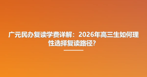 广元民办复读学费详解:2026年高三生如何理性选择复读路径?