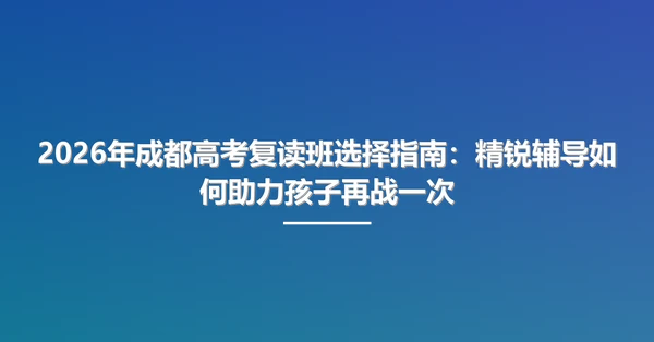 2026年成都高考复读班选择指南:精锐辅导如何助力孩子再战一次