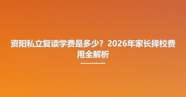 资阳私立复读学费是多少?2026年家长择校费用全解析