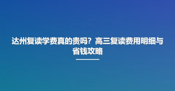 达州复读学费真的贵吗?高三复读费用明细与省钱攻略