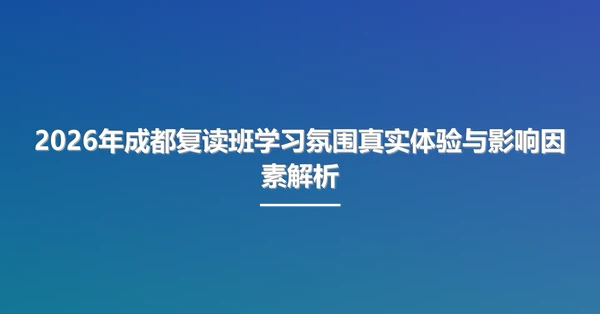 2026年成都复读班学习氛围真实体验与影响因素解析