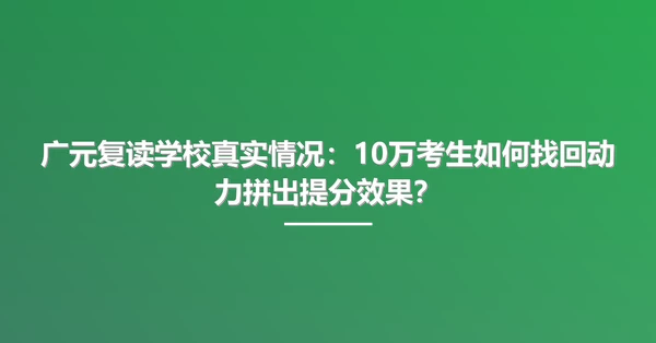 广元复读学校真实情况:10万考生如何找回动力拼出提分效果?
