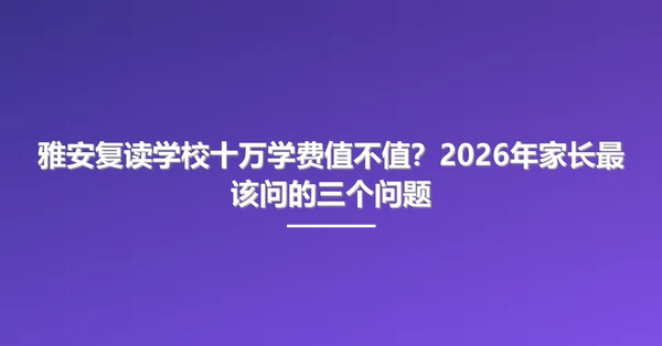 雅安复读学校十万学费值不值?2026年家长最该问的三个问题