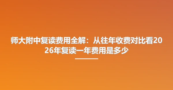 师大附中复读费用全解:从往年收费对比看2026年复读一年费用是多少
