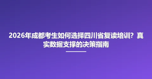 2026年成都考生如何选择四川省复读培训?真实数据支撑的决策指南