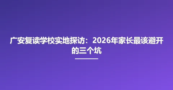 广安复读学校实地探访:2026年家长最该避开的三个坑