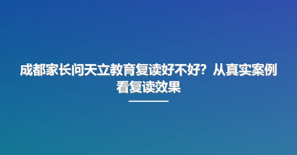 成都家长问天立教育复读好不好?从真实案例看复读效果
