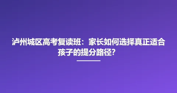 泸州城区高考复读班：家长如何选择真正适合孩子的提分路径？