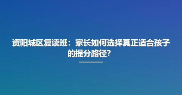 资阳城区复读班:家长如何选择真正适合孩子的提分路径?