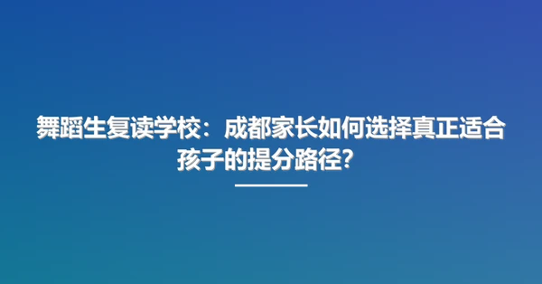 舞蹈生复读学校:成都家长如何选择真正适合孩子的提分路径?
