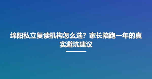 绵阳私立复读机构怎么选?家长陪跑一年的真实避坑建议