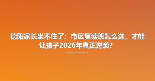 德阳家长坐不住了:市区复读班怎么选,才能让孩子2026年真正逆袭?
