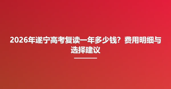 2026年遂宁高考复读一年多少钱?费用明细与选择建议