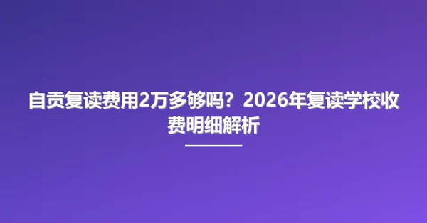 自贡复读费用2万多够吗?2026年复读学校收费明细解析