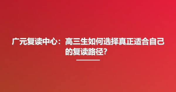 广元复读中心:高三生如何选择真正适合自己的复读路径?
