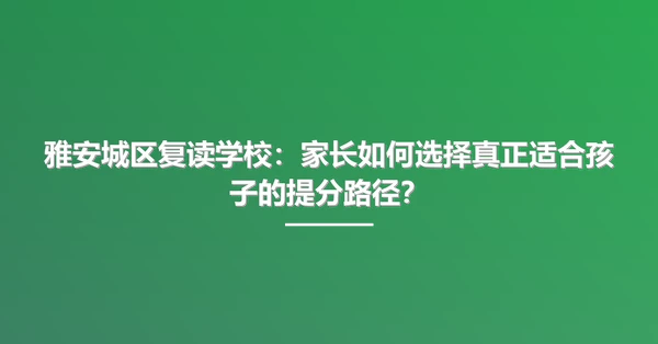 雅安城区复读学校:家长如何选择真正适合孩子的提分路径?