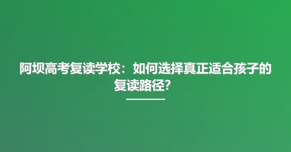 阿坝高考复读学校:如何选择真正适合孩子的复读路径?