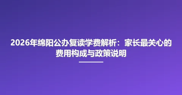 2026年绵阳公办复读学费解析:家长最关心的费用构成与政策说明