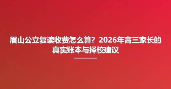 眉山公立复读收费怎么算？2026年高三家长的真实账本与择校建议