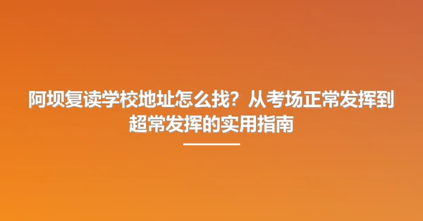 阿坝复读学校地址怎么找?从考场正常发挥到超常发挥的实用指南