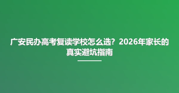 广安民办高考复读学校怎么选?2026年家长的真实避坑指南