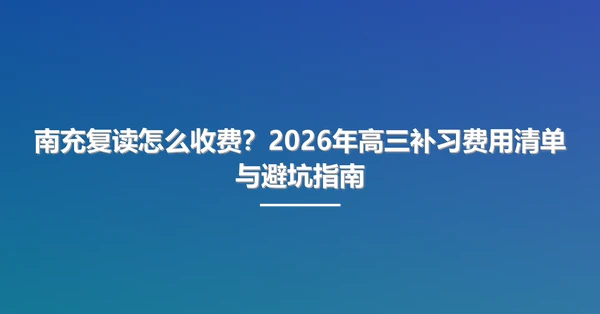 南充复读怎么收费?2026年高三补习费用清单与避坑指南