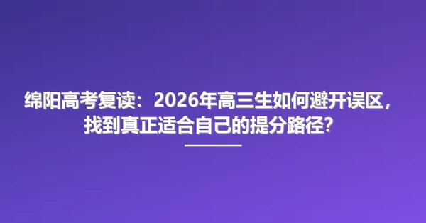 绵阳高考复读:2026年高三生如何避开误区,找到真正适合自己的提分路径?