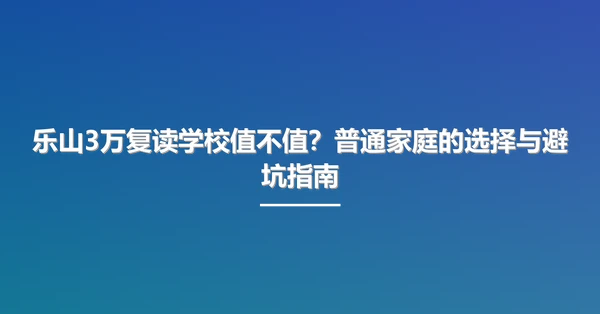 乐山3万复读学校值不值？普通家庭的选择与避坑指南