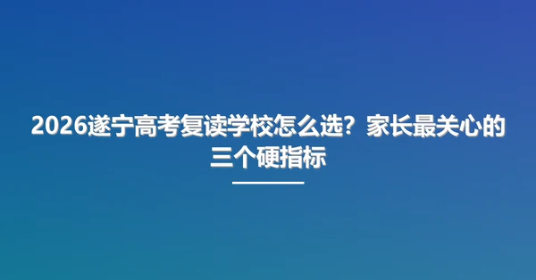 2026遂宁高考复读学校怎么选?家长最关心的三个硬指标