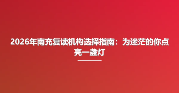 2026年南充复读机构选择指南:为迷茫的你点亮一盏灯