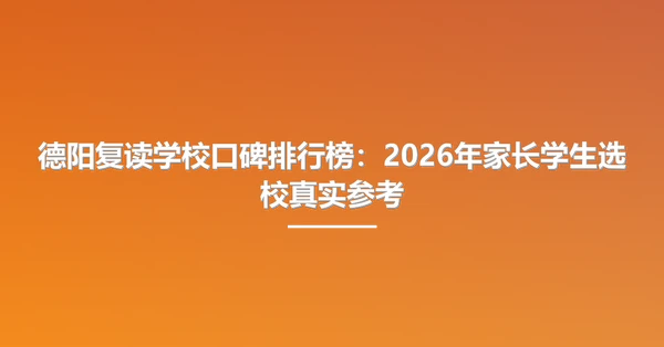德阳复读学校口碑排行榜:2026年家长学生选校真实参考