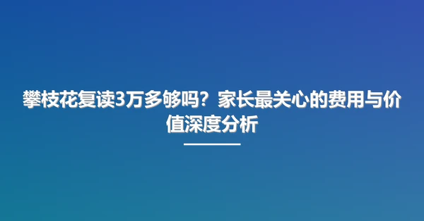 攀枝花复读3万多够吗？家长最关心的费用与价值深度分析