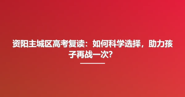 资阳主城区高考复读:如何科学选择,助力孩子再战一次?
